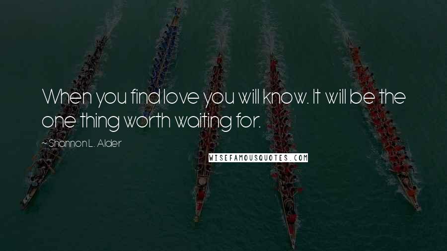 Shannon L. Alder Quotes: When you find love you will know. It will be the one thing worth waiting for.