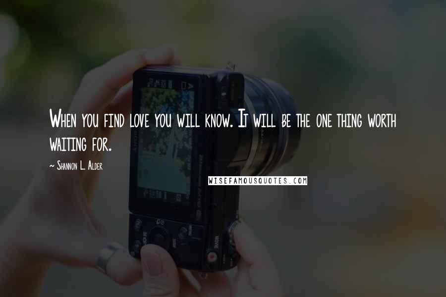 Shannon L. Alder Quotes: When you find love you will know. It will be the one thing worth waiting for.