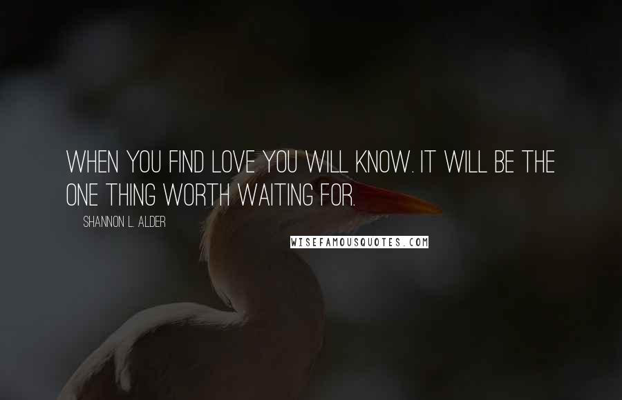 Shannon L. Alder Quotes: When you find love you will know. It will be the one thing worth waiting for.