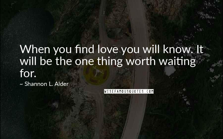 Shannon L. Alder Quotes: When you find love you will know. It will be the one thing worth waiting for.