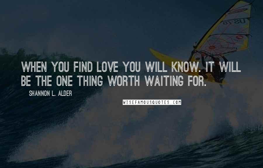 Shannon L. Alder Quotes: When you find love you will know. It will be the one thing worth waiting for.