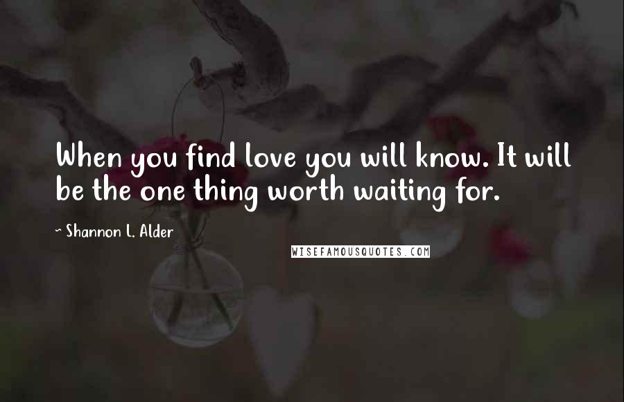 Shannon L. Alder Quotes: When you find love you will know. It will be the one thing worth waiting for.