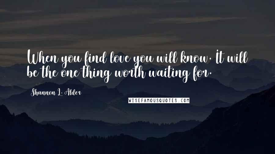 Shannon L. Alder Quotes: When you find love you will know. It will be the one thing worth waiting for.