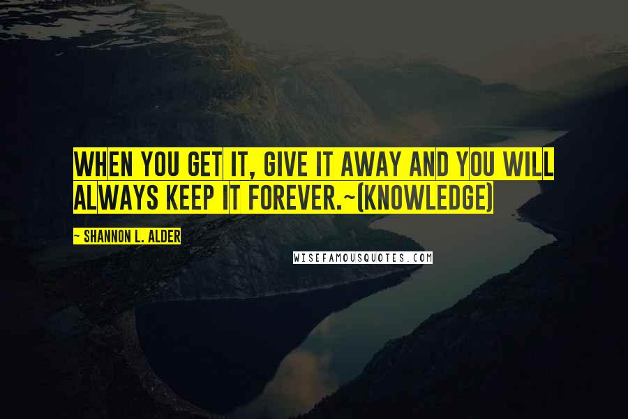 Shannon L. Alder Quotes: When you get it, give it away and you will always keep it forever.~(knowledge)