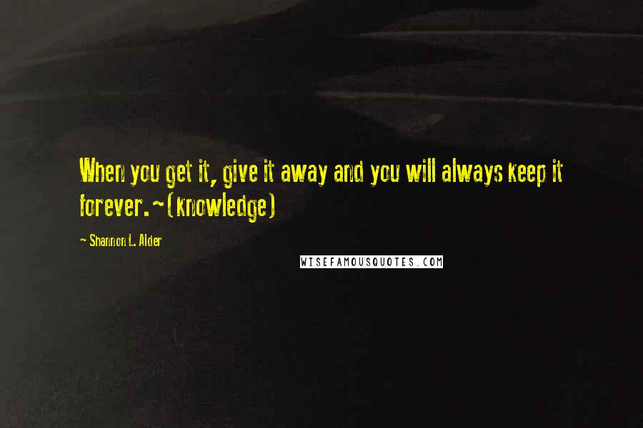 Shannon L. Alder Quotes: When you get it, give it away and you will always keep it forever.~(knowledge)