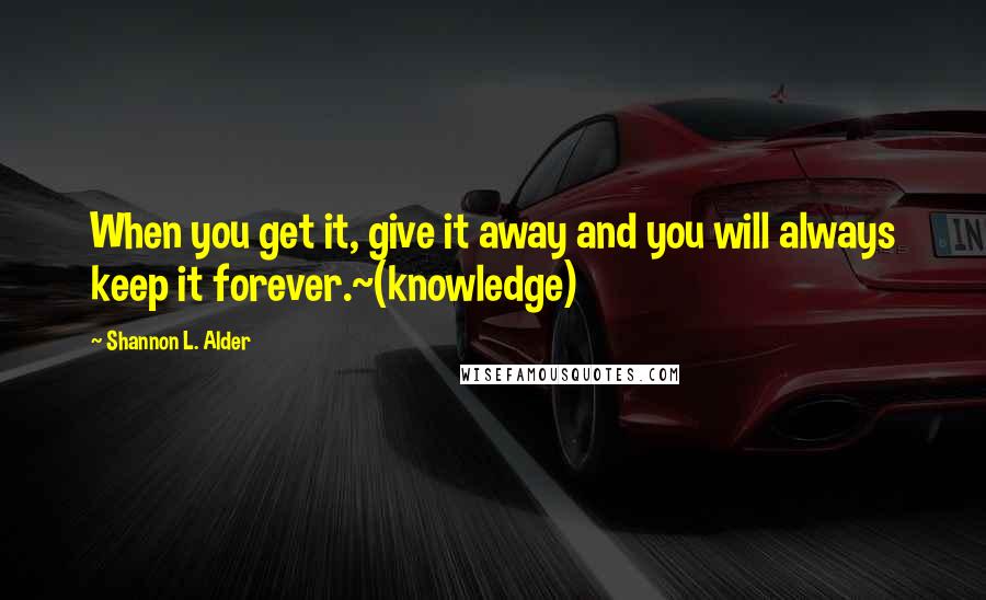 Shannon L. Alder Quotes: When you get it, give it away and you will always keep it forever.~(knowledge)