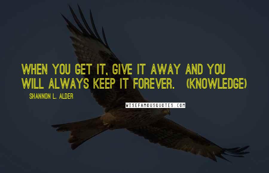 Shannon L. Alder Quotes: When you get it, give it away and you will always keep it forever.~(knowledge)