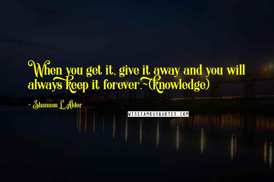 Shannon L. Alder Quotes: When you get it, give it away and you will always keep it forever.~(knowledge)