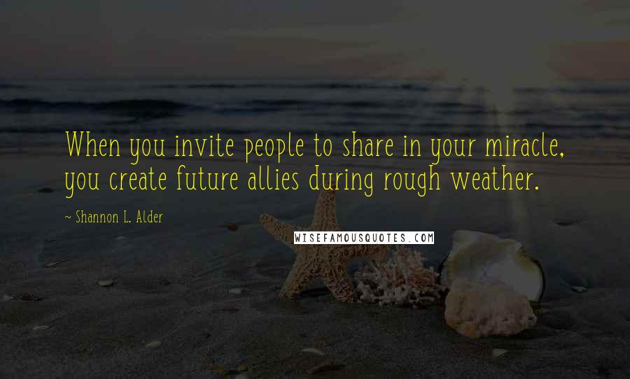 Shannon L. Alder Quotes: When you invite people to share in your miracle, you create future allies during rough weather.