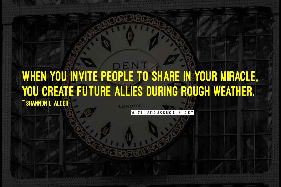 Shannon L. Alder Quotes: When you invite people to share in your miracle, you create future allies during rough weather.