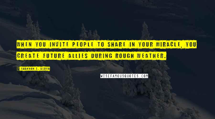 Shannon L. Alder Quotes: When you invite people to share in your miracle, you create future allies during rough weather.