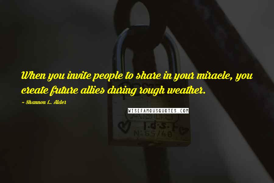 Shannon L. Alder Quotes: When you invite people to share in your miracle, you create future allies during rough weather.