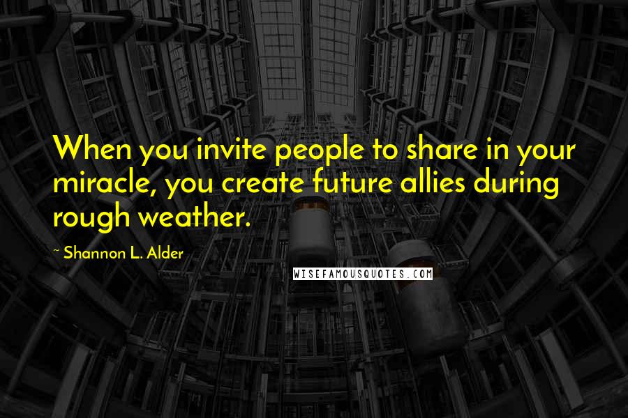 Shannon L. Alder Quotes: When you invite people to share in your miracle, you create future allies during rough weather.