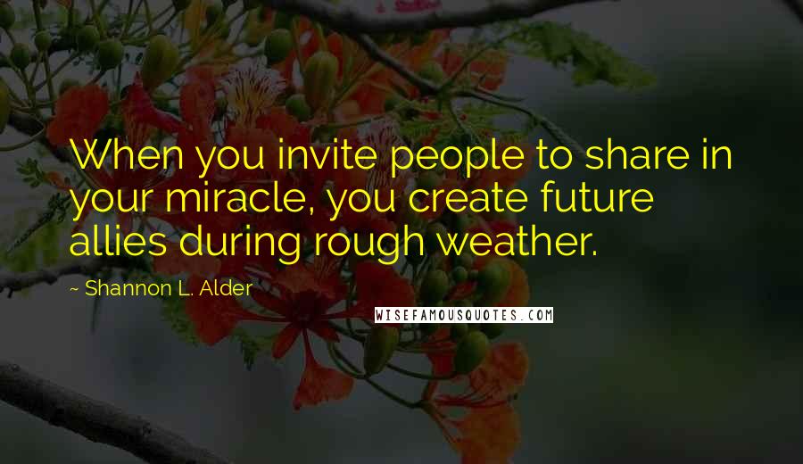 Shannon L. Alder Quotes: When you invite people to share in your miracle, you create future allies during rough weather.