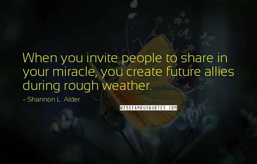 Shannon L. Alder Quotes: When you invite people to share in your miracle, you create future allies during rough weather.