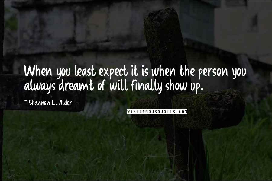 Shannon L. Alder Quotes: When you least expect it is when the person you always dreamt of will finally show up.