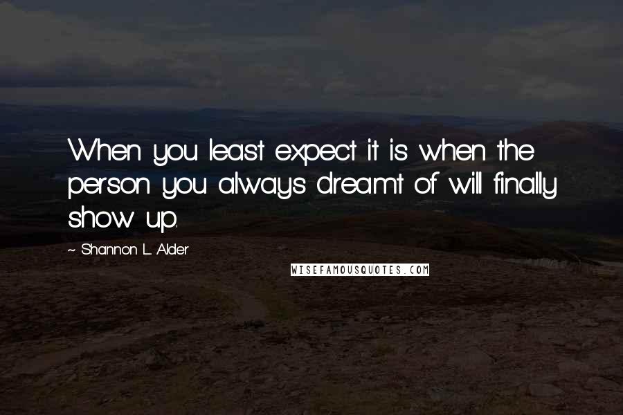 Shannon L. Alder Quotes: When you least expect it is when the person you always dreamt of will finally show up.