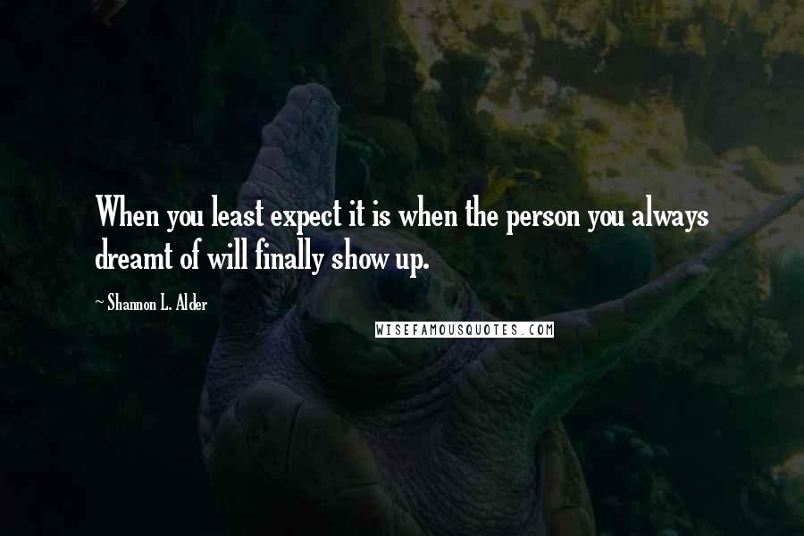 Shannon L. Alder Quotes: When you least expect it is when the person you always dreamt of will finally show up.