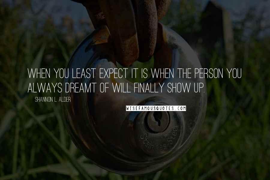 Shannon L. Alder Quotes: When you least expect it is when the person you always dreamt of will finally show up.