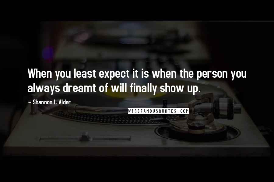 Shannon L. Alder Quotes: When you least expect it is when the person you always dreamt of will finally show up.