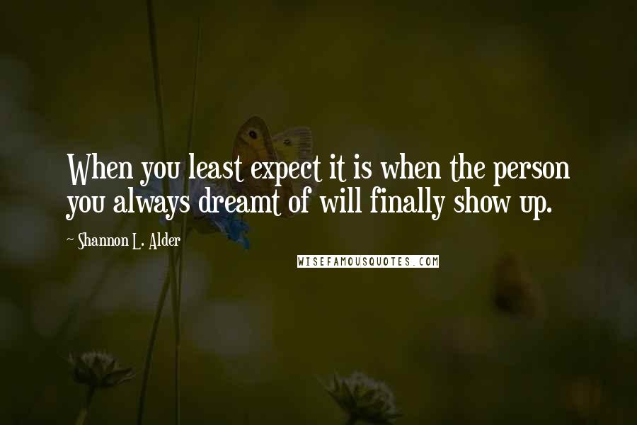 Shannon L. Alder Quotes: When you least expect it is when the person you always dreamt of will finally show up.