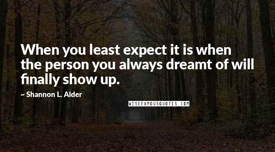 Shannon L. Alder Quotes: When you least expect it is when the person you always dreamt of will finally show up.