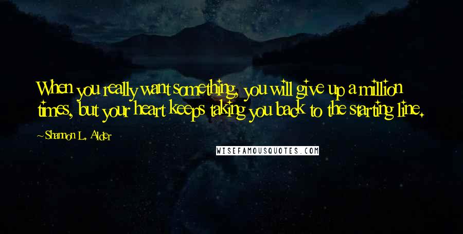 Shannon L. Alder Quotes: When you really want something, you will give up a million times, but your heart keeps taking you back to the starting line.