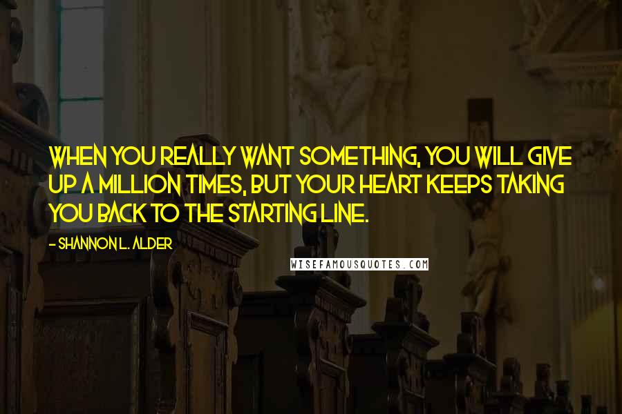 Shannon L. Alder Quotes: When you really want something, you will give up a million times, but your heart keeps taking you back to the starting line.