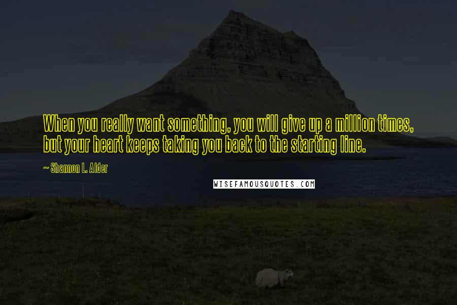 Shannon L. Alder Quotes: When you really want something, you will give up a million times, but your heart keeps taking you back to the starting line.