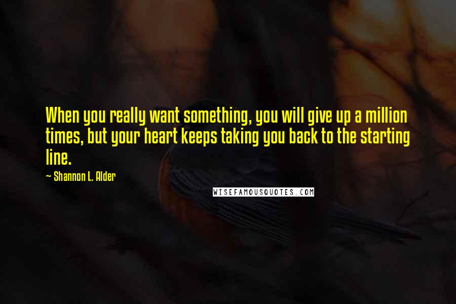 Shannon L. Alder Quotes: When you really want something, you will give up a million times, but your heart keeps taking you back to the starting line.