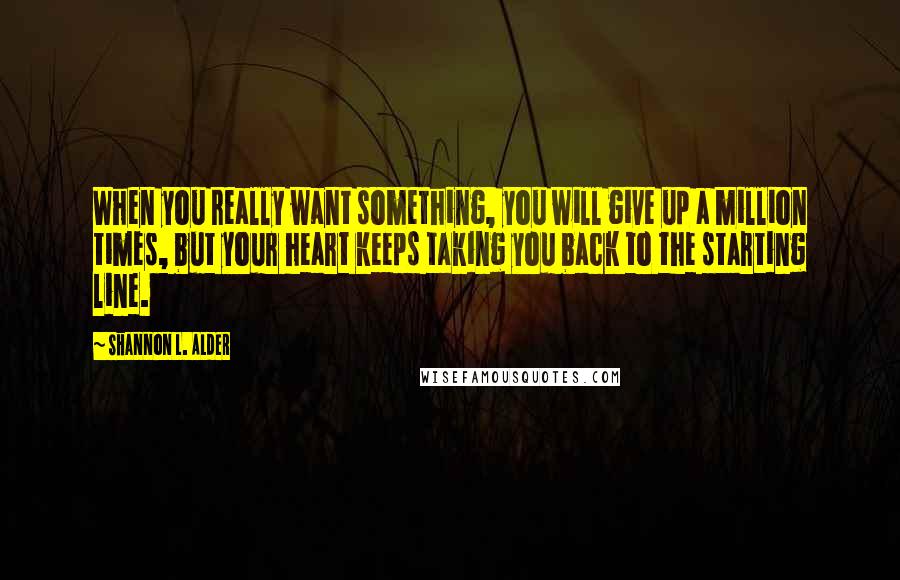 Shannon L. Alder Quotes: When you really want something, you will give up a million times, but your heart keeps taking you back to the starting line.