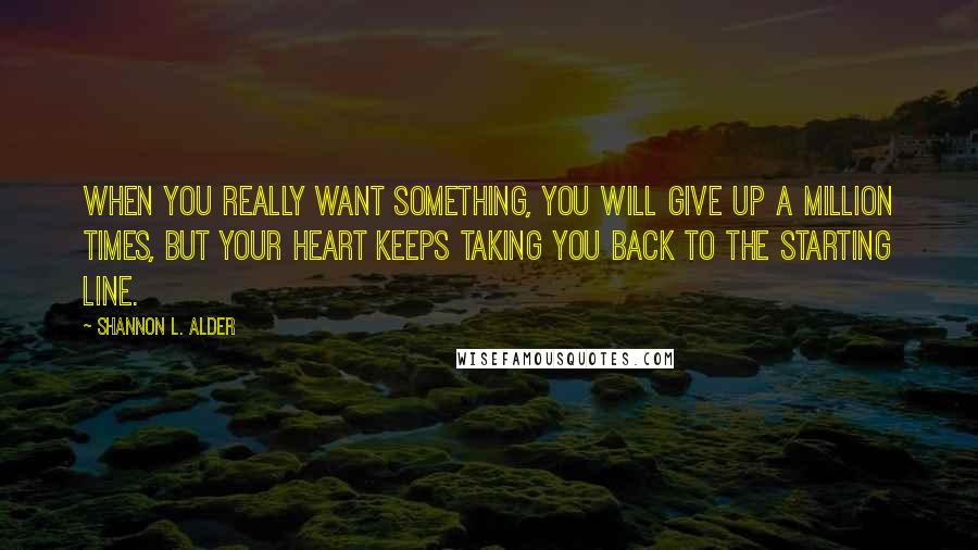 Shannon L. Alder Quotes: When you really want something, you will give up a million times, but your heart keeps taking you back to the starting line.