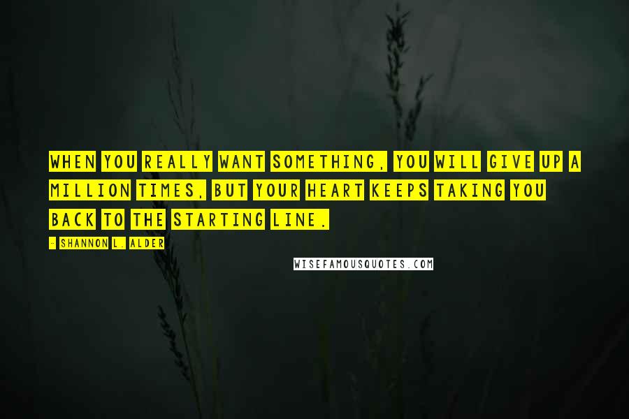 Shannon L. Alder Quotes: When you really want something, you will give up a million times, but your heart keeps taking you back to the starting line.