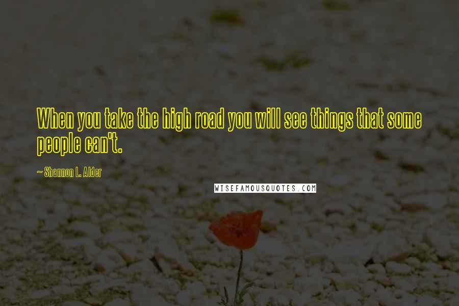 Shannon L. Alder Quotes: When you take the high road you will see things that some people can't.