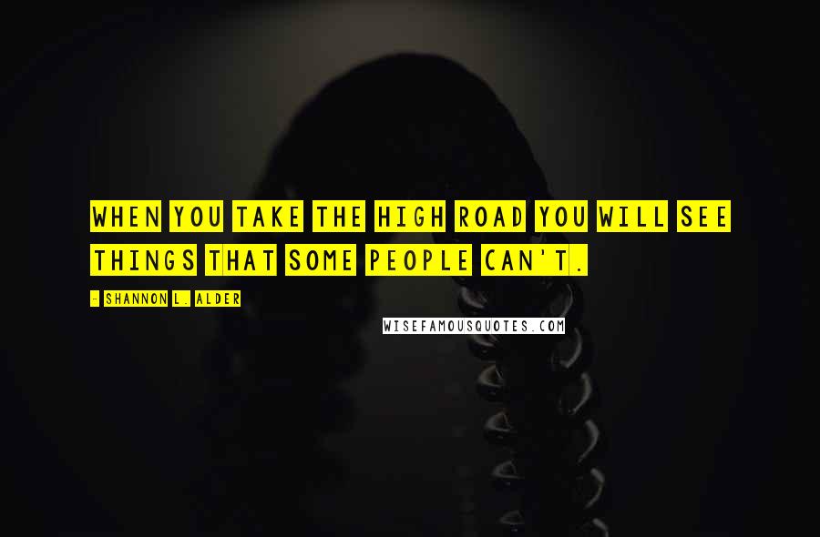 Shannon L. Alder Quotes: When you take the high road you will see things that some people can't.