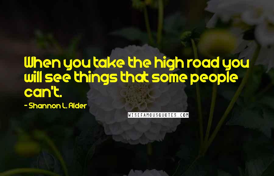 Shannon L. Alder Quotes: When you take the high road you will see things that some people can't.