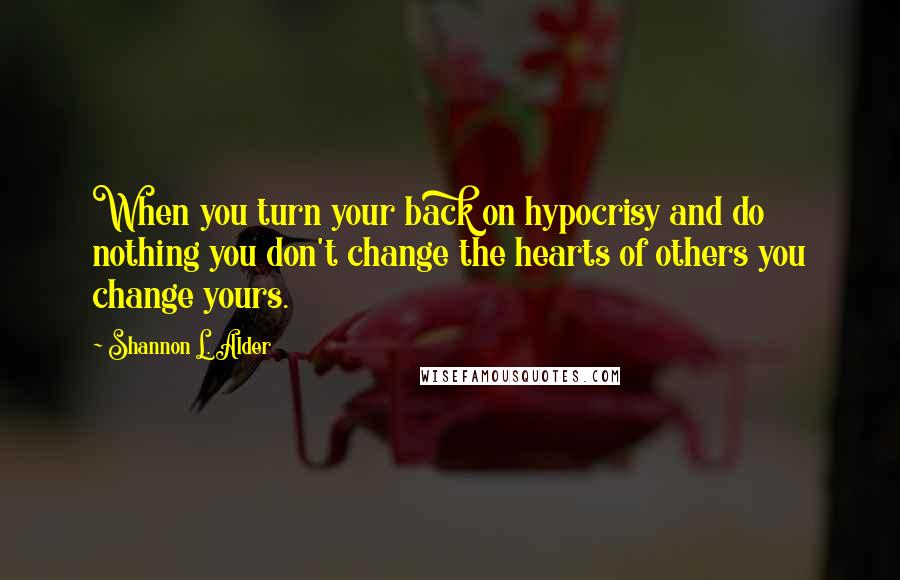 Shannon L. Alder Quotes: When you turn your back on hypocrisy and do nothing you don't change the hearts of others you change yours.