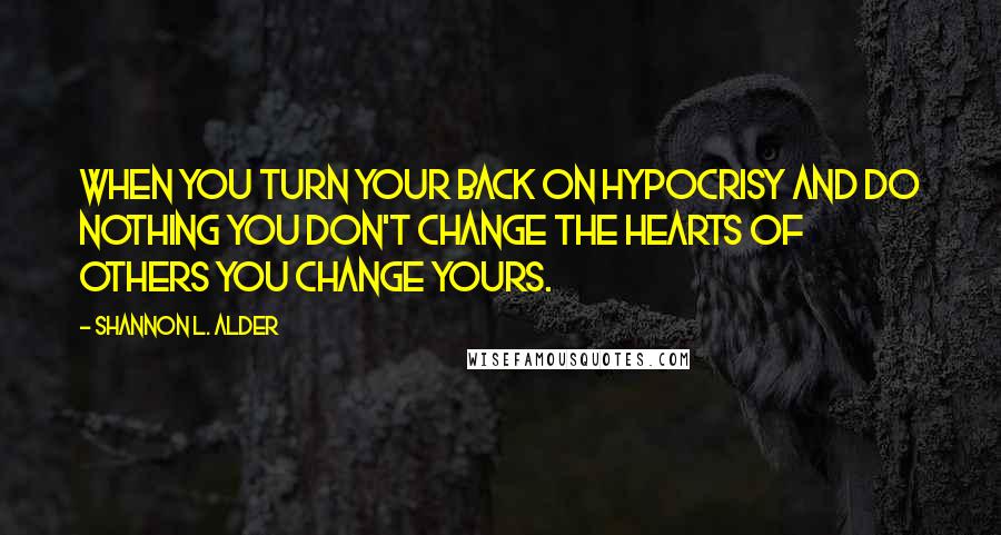 Shannon L. Alder Quotes: When you turn your back on hypocrisy and do nothing you don't change the hearts of others you change yours.