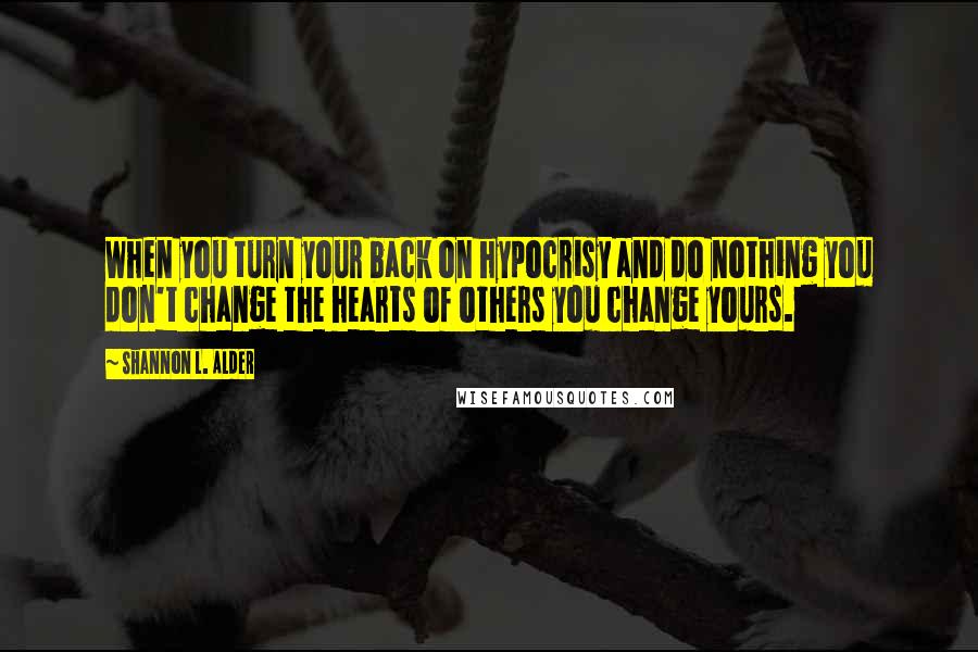 Shannon L. Alder Quotes: When you turn your back on hypocrisy and do nothing you don't change the hearts of others you change yours.