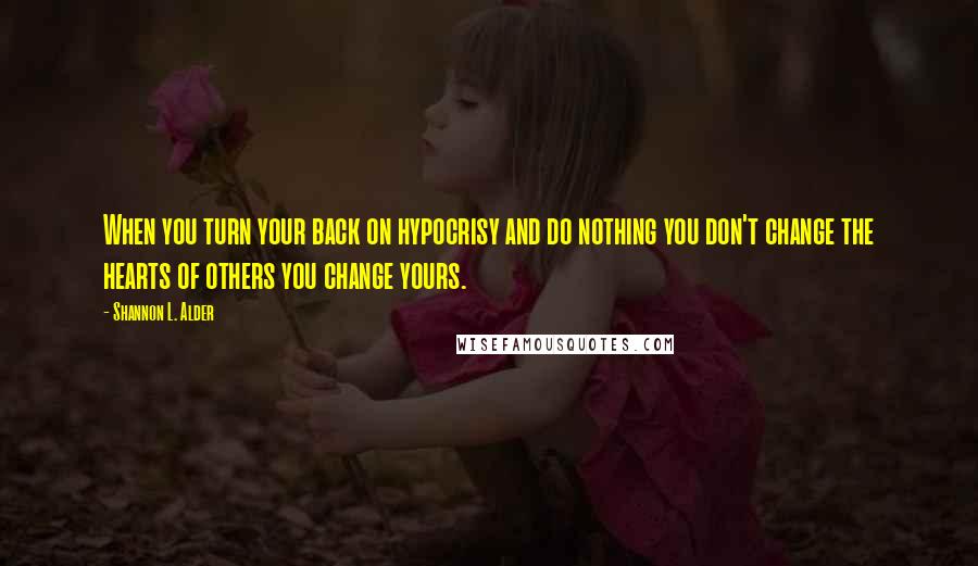 Shannon L. Alder Quotes: When you turn your back on hypocrisy and do nothing you don't change the hearts of others you change yours.