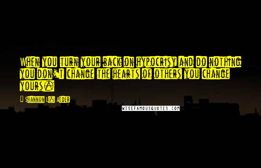 Shannon L. Alder Quotes: When you turn your back on hypocrisy and do nothing you don't change the hearts of others you change yours.