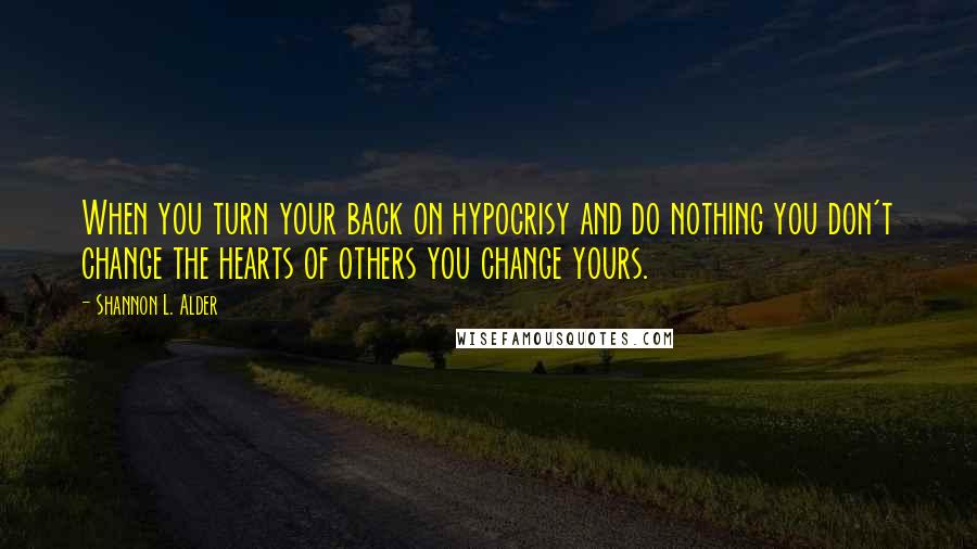 Shannon L. Alder Quotes: When you turn your back on hypocrisy and do nothing you don't change the hearts of others you change yours.