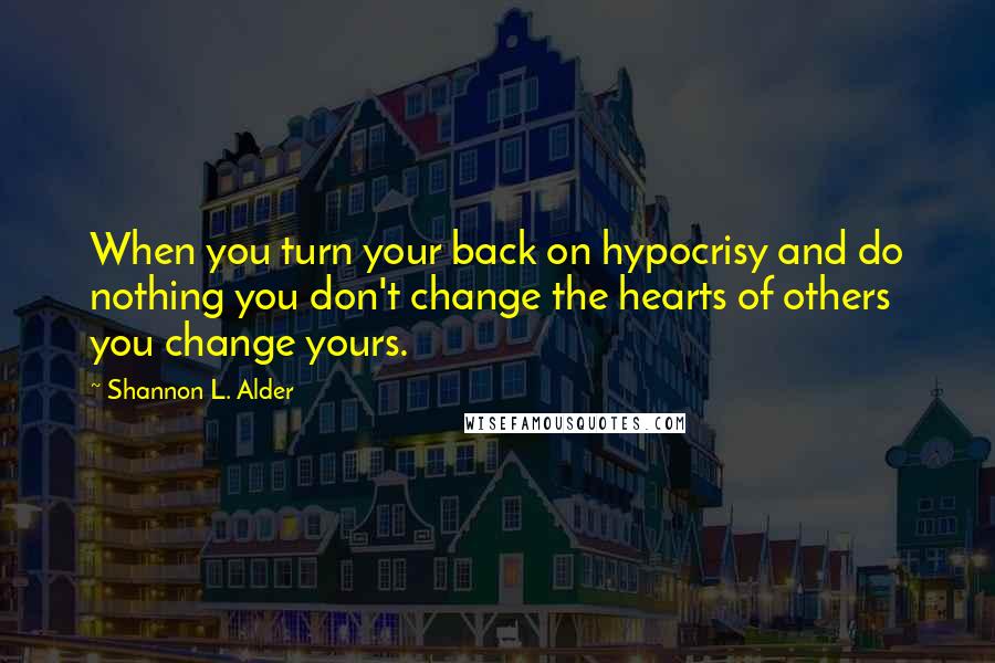 Shannon L. Alder Quotes: When you turn your back on hypocrisy and do nothing you don't change the hearts of others you change yours.