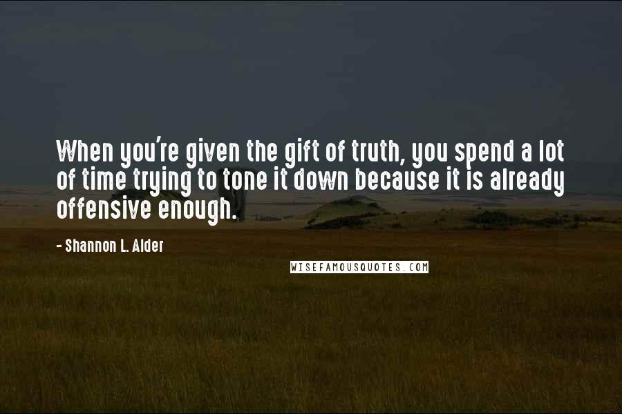 Shannon L. Alder Quotes: When you're given the gift of truth, you spend a lot of time trying to tone it down because it is already offensive enough.