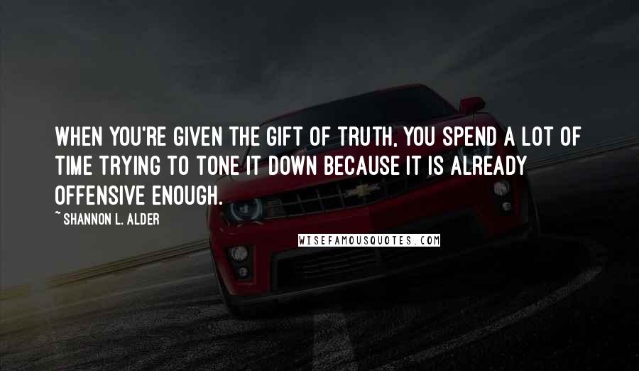 Shannon L. Alder Quotes: When you're given the gift of truth, you spend a lot of time trying to tone it down because it is already offensive enough.