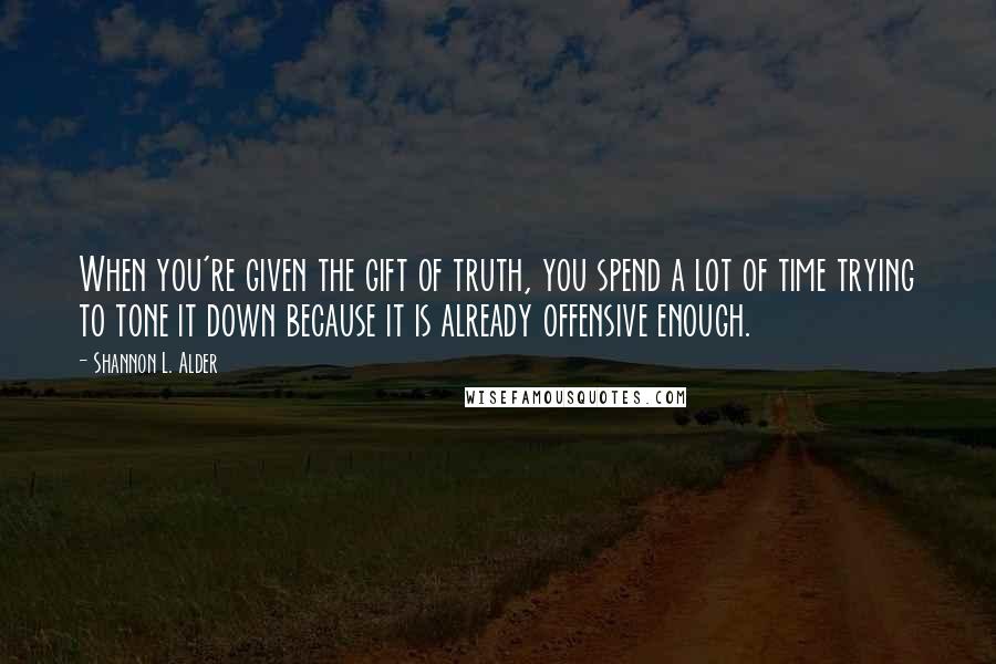 Shannon L. Alder Quotes: When you're given the gift of truth, you spend a lot of time trying to tone it down because it is already offensive enough.