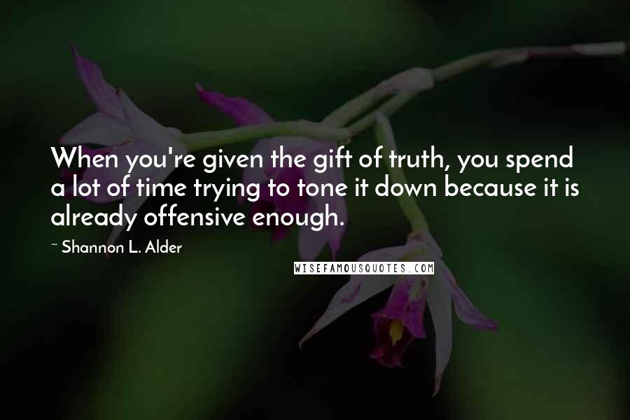 Shannon L. Alder Quotes: When you're given the gift of truth, you spend a lot of time trying to tone it down because it is already offensive enough.