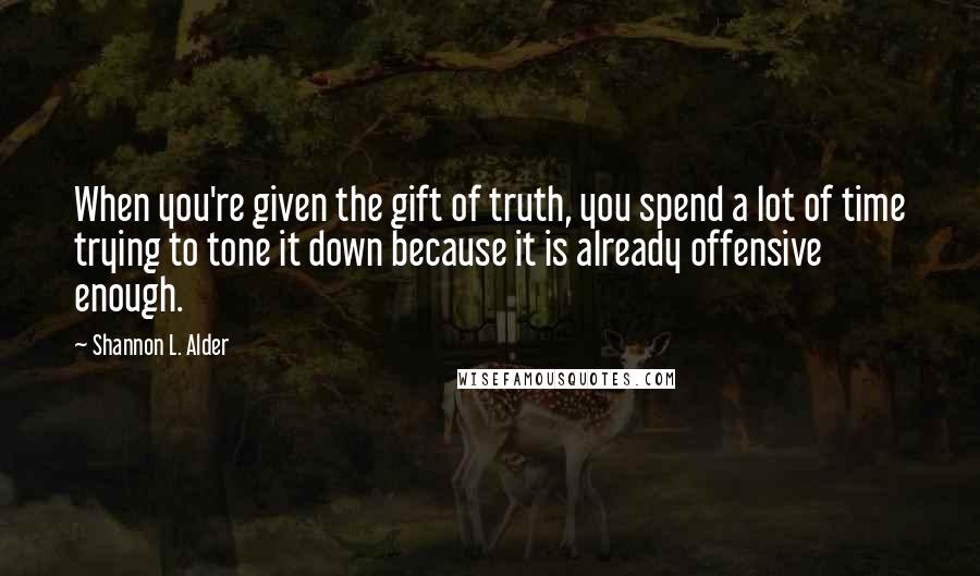 Shannon L. Alder Quotes: When you're given the gift of truth, you spend a lot of time trying to tone it down because it is already offensive enough.