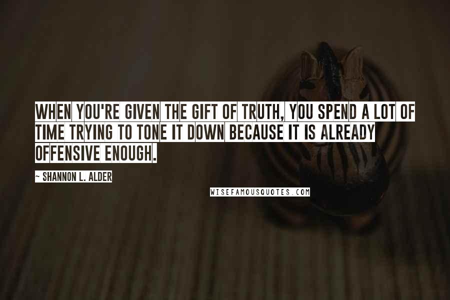 Shannon L. Alder Quotes: When you're given the gift of truth, you spend a lot of time trying to tone it down because it is already offensive enough.