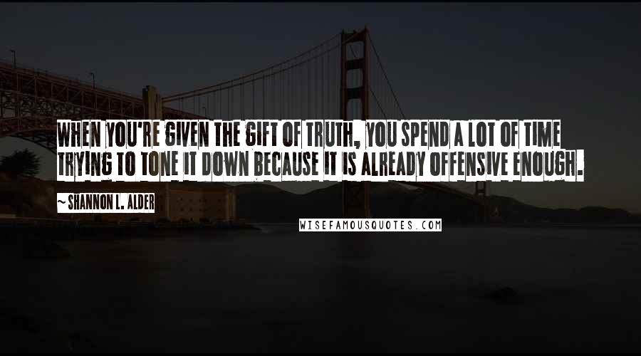 Shannon L. Alder Quotes: When you're given the gift of truth, you spend a lot of time trying to tone it down because it is already offensive enough.